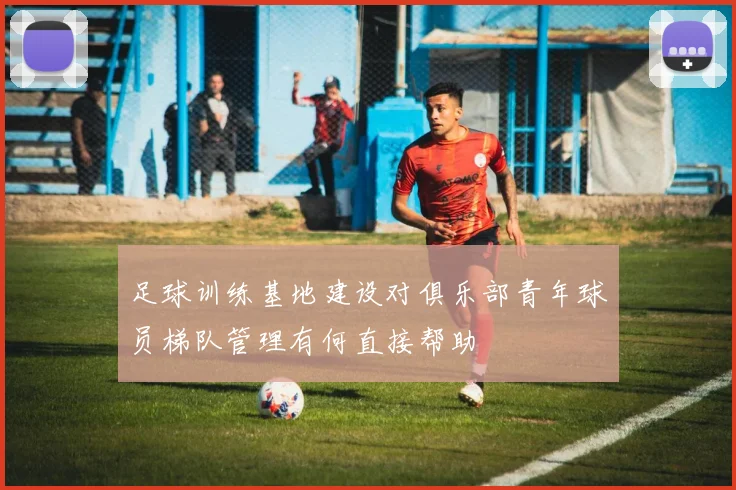 足球训练基地建设对俱乐部青年球员梯队管理有何直接帮助