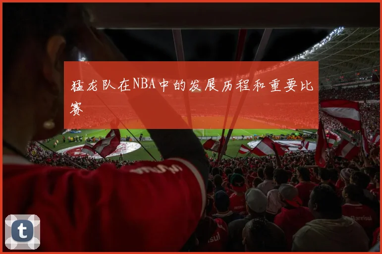 猛龙队在NBA中的发展历程和重要比赛