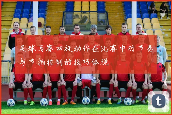 足球马赛回旋动作在比赛中对节奏与节拍控制的技巧体现