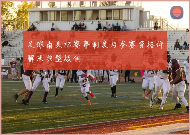 足球南美杯赛事制度与参赛资格详解及典型战例