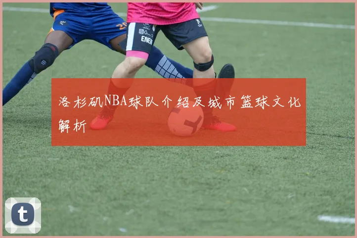 洛杉矶NBA球队介绍及城市篮球文化解析