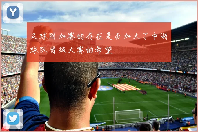 足球附加赛的存在是否加大了中游球队晋级大赛的希望