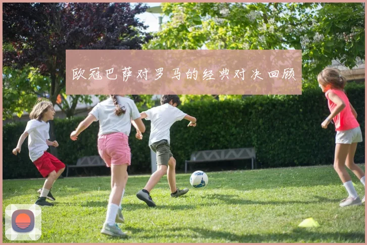 欧冠巴萨对罗马的经典对决回顾