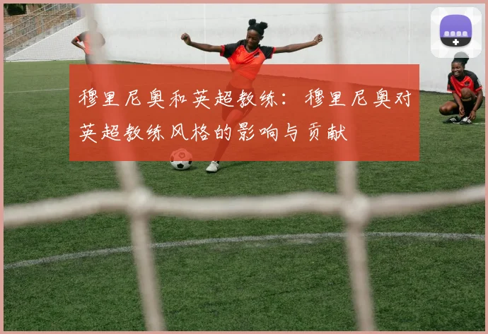 穆里尼奥和英超教练：穆里尼奥对英超教练风格的影响与贡献