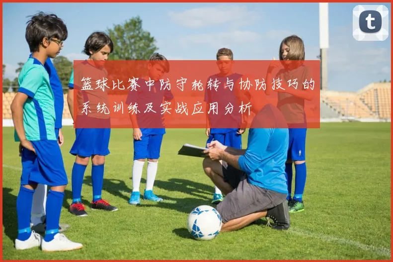 篮球比赛中防守轮转与协防技巧的系统训练及实战应用分析