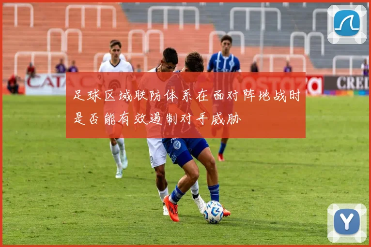 足球区域联防体系在面对阵地战时是否能有效遏制对手威胁